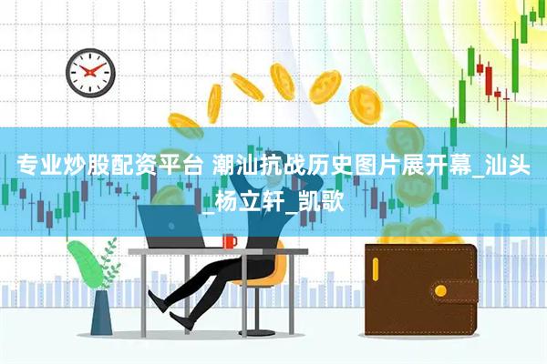 专业炒股配资平台 潮汕抗战历史图片展开幕_汕头_杨立轩_凯歌