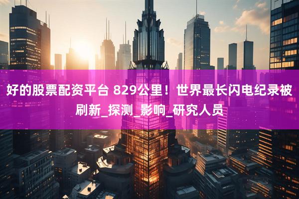 好的股票配资平台 829公里！世界最长闪电纪录被刷新_探测_影响_研究人员
