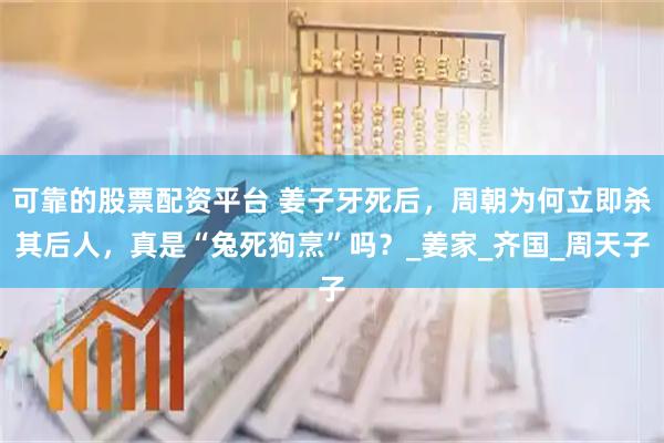 可靠的股票配资平台 姜子牙死后，周朝为何立即杀其后人，真是“兔死狗烹”吗？_姜家_齐国_周天子