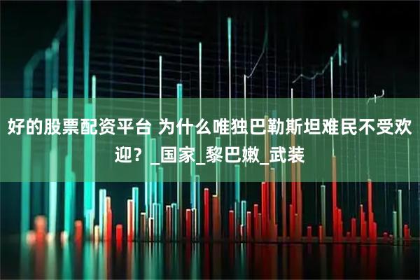 好的股票配资平台 为什么唯独巴勒斯坦难民不受欢迎？_国家_黎巴嫩_武装