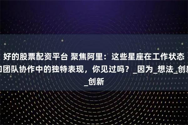 好的股票配资平台 聚焦阿里：这些星座在工作状态和团队协作中的独特表现，你见过吗？_因为_想法_创新
