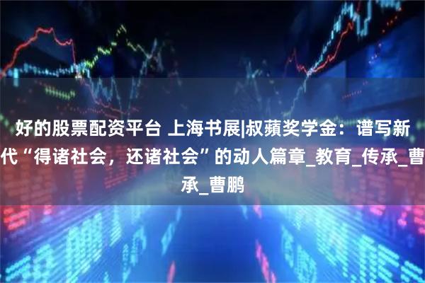 好的股票配资平台 上海书展|叔蘋奖学金：谱写新时代“得诸社会，还诸社会”的动人篇章_教育_传承_曹鹏