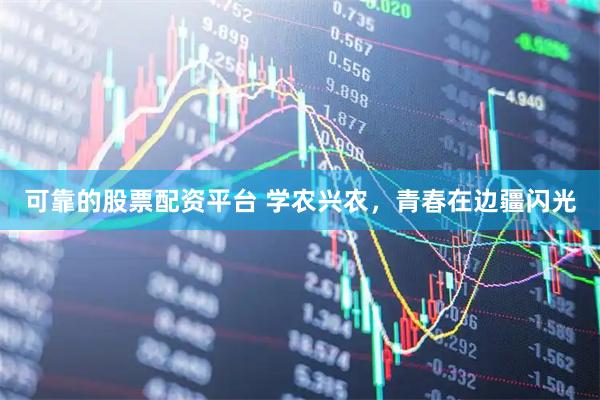 可靠的股票配资平台 学农兴农，青春在边疆闪光