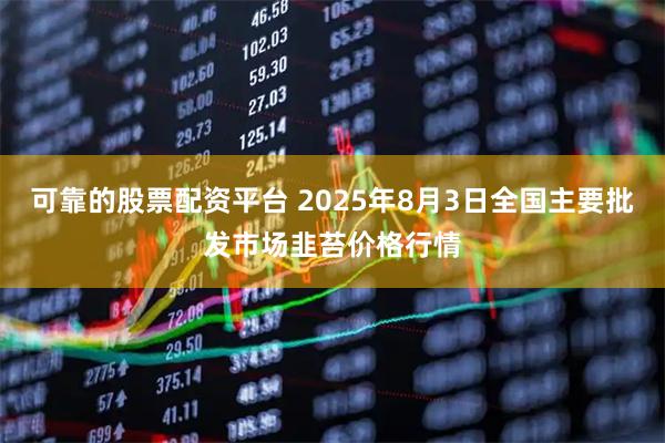 可靠的股票配资平台 2025年8月3日全国主要批发市场韭苔价格行情