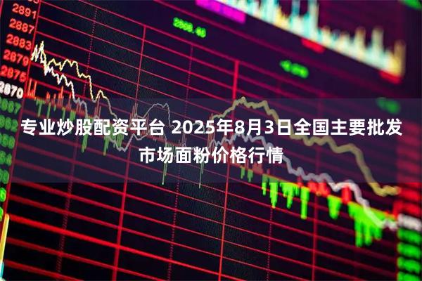 专业炒股配资平台 2025年8月3日全国主要批发市场面粉价格行情