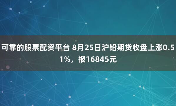 可靠的股票配资平台 8月25日沪铅期货收盘上涨0.51%，报16845元