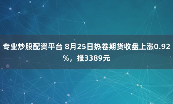 专业炒股配资平台 8月25日热卷期货收盘上涨0.92%，报3389元