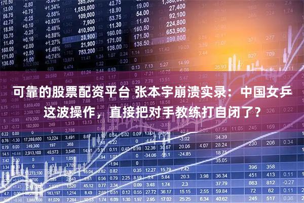 可靠的股票配资平台 张本宇崩溃实录：中国女乒这波操作，直接把对手教练打自闭了？