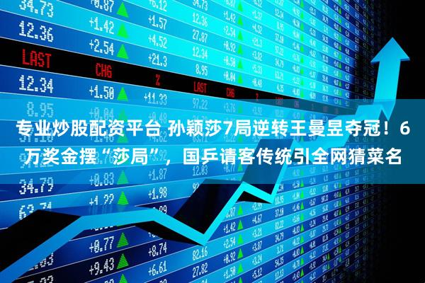 专业炒股配资平台 孙颖莎7局逆转王曼昱夺冠！6万奖金摆“莎局”，国乒请客传统引全网猜菜名