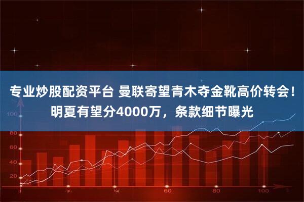 专业炒股配资平台 曼联寄望青木夺金靴高价转会！明夏有望分4000万，条款细节曝光