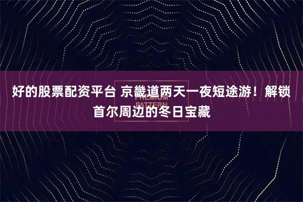 好的股票配资平台 京畿道两天一夜短途游!解锁首尔周边的冬日宝藏