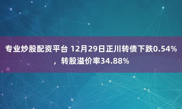 专业炒股配资平台 12月29日正川转债下跌0.54%，转股溢价率34.88%