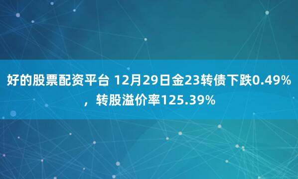 好的股票配资平台 12月29日金23转债下跌0.49%,转股溢价率125.39%