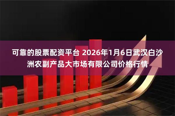 可靠的股票配资平台 2026年1月6日武汉白沙洲农副产品大市场有限公司价格行情