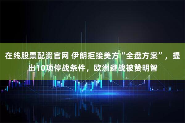 在线股票配资官网 伊朗拒接美方“全盘方案”，提出10项停战条件，欧洲避战被赞明智