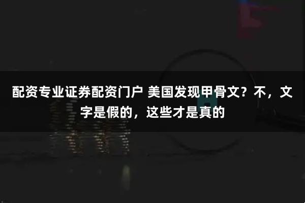 配资专业证券配资门户 美国发现甲骨文？不，文字是假的，这些才是真的