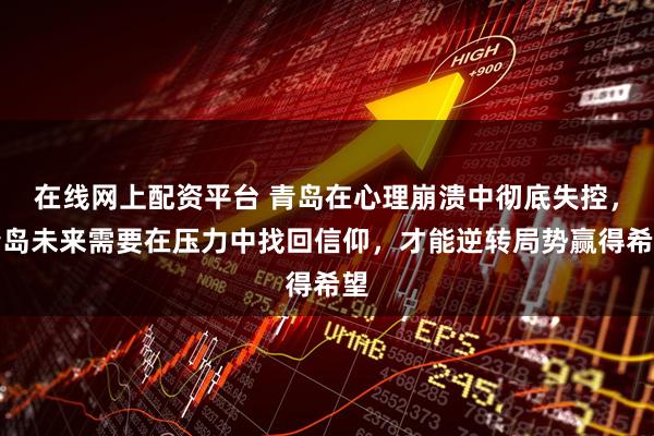 在线网上配资平台 青岛在心理崩溃中彻底失控，青岛未来需要在压力中找回信仰，才能逆转局势赢得希望