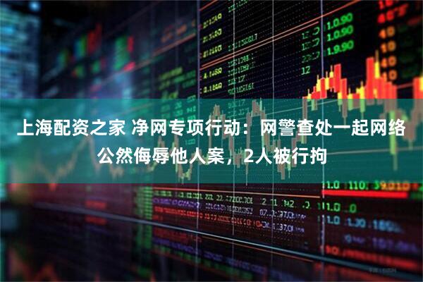 上海配资之家 净网专项行动：网警查处一起网络公然侮辱他人案，2人被行拘